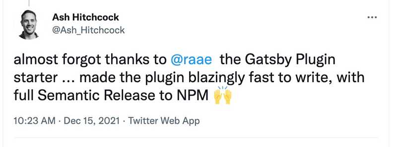 Tweet by @Ash_Hitchcock: almost forgot thanks to @raae the Gatsby Plugin starter ... made the plugin blazingly fast to write, with full Semantic Release to NPM Raising hands