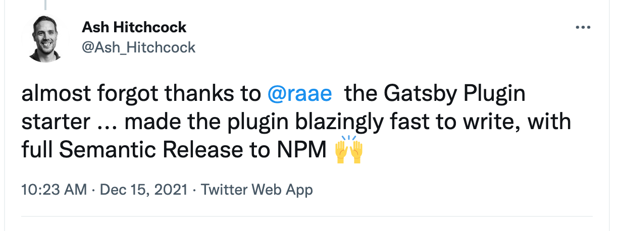 Tweet by @Ash_Hitchcock: almost forgot thanks to @raae the Gatsby Plugin starter ... made the plugin blazingly fast to write, with full Semantic Release to NPM Raising hands